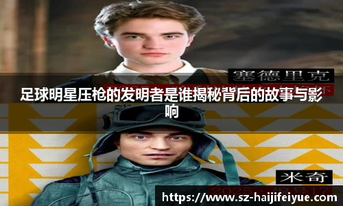 足球明星压枪的发明者是谁揭秘背后的故事与影响